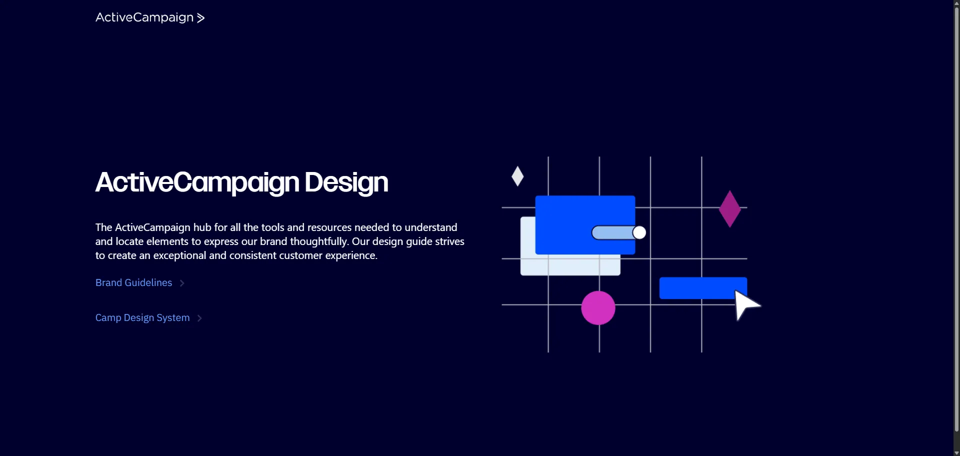 Discover Camp design system that transforms complex email creation into consistent, visual experiences for marketers and developers worldwide. Built for ActiveCampaign's unified design foundation, this comprehensive design system combines visual language framework with 28 reusable components so you can create on-brand email templates efficiently, while foundational elements like color system, typography, space, border, depth, and motion enable professional user experiences without rebuilding common patterns. Camp operates as the bridge between ActiveCampaign's brand and apps, featuring Next Generation components with improved developer experience and the latest look and feel that includes Banner, Breadcrumbs, Button, Chip, and Icon components. Whether you're building drag-and-drop email campaigns or scaling design consistency across multiple marketing touchpoints, this comprehensive design system helps every project ship faster with consistent, branded interfaces that maintain ActiveCampaign's visual identity across web and mobile platforms.
