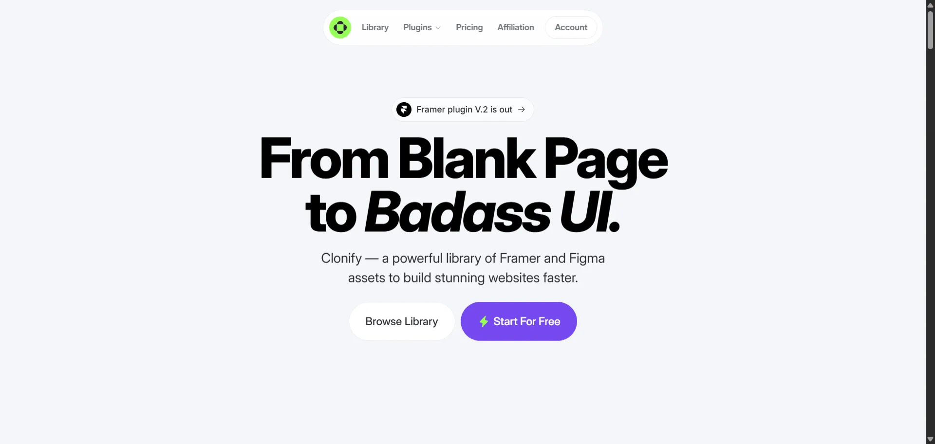 Transform website building without repetitive design tasks through Clonify's comprehensive UI library platform. Built for designers and developers, this all-in-one solution combines 1,000+ responsive sections with drag-and-drop wireframes so you can create stunning sites instantly, while meticulously crafted templates and plugin integration enable seamless workflow without leaving Framer or Figma. From hero sections to complete landing pages, each asset maintains professional quality through organized categorization and regular updates that require zero technical expertise. This runs on a platform trusted by the Framer marketplace community with 28 templates and plugin functionality across both Framer and Figma ecosystems, ensuring every project ships with professional polish, looks authentically designed through curated UI/UX practices, and scales effortlessly across responsive breakpoints requiring immediate visual impact without hours of manual component creation.
