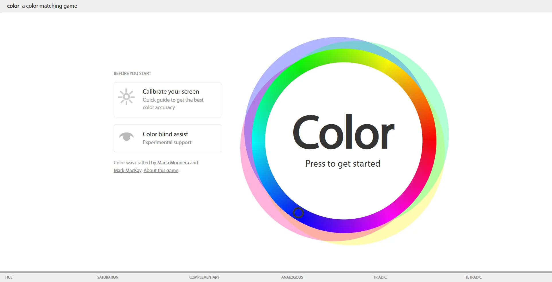Color method is a time-based game in which a random color is given and the player has to locate the color on the color wheel. 6 color concepts 6 levels, hue, saturation, complementary, analogous, triadic, tetradic.