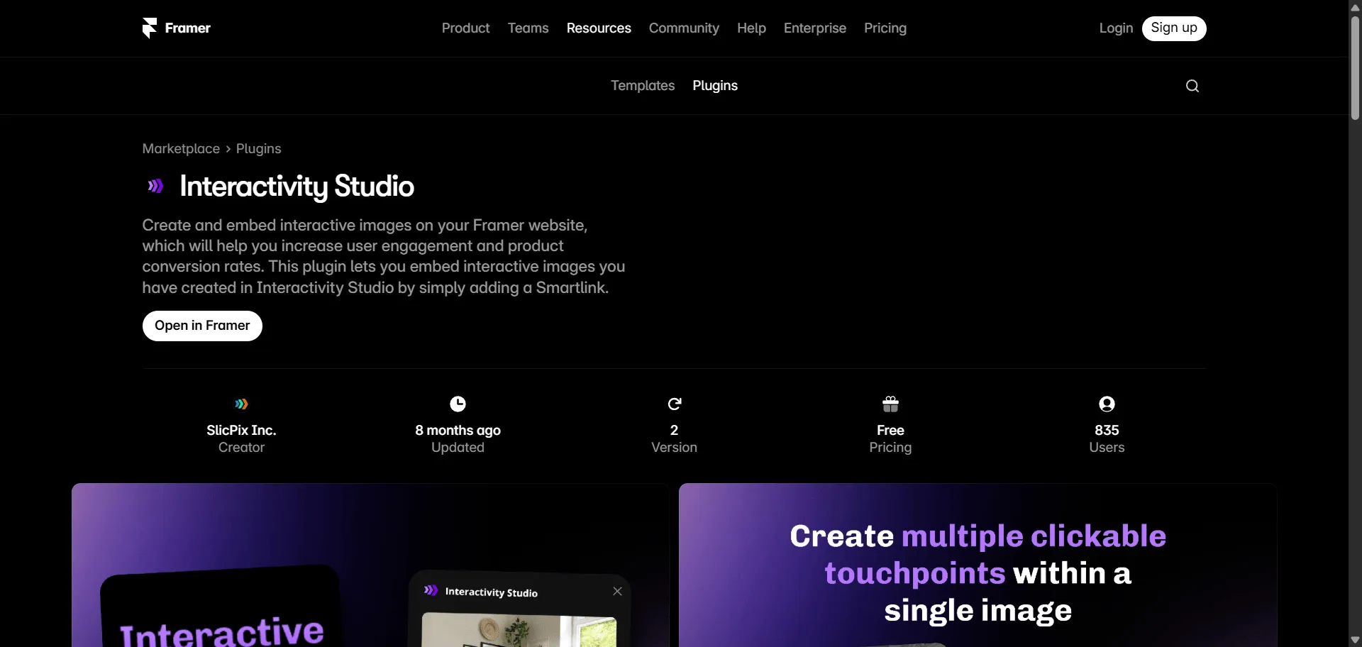 Transform static images into engagement-boosting interactive experiences with Interactivity Studio for Framer. Built for designers and marketers who need higher conversion rates, this plugin combines clickable image segments with multimedia content so you can reduce bounce rates and increase product sales, while seamless Smartlink integration and multi-item linking enable visitors to discover and purchase multiple products without searching. You simply paste your Smartlink, click Connect, and insert interactive images that let users uncover information through clicks, add videos and buttons to image segments, and link multiple products within single images. This runs on Framer's trusted marketplace platform with over 2,000 templates and 60+ plugins, ensuring every interactive image increases user engagement, drives conversions, and scales effortlessly across your website without requiring any coding knowledge.