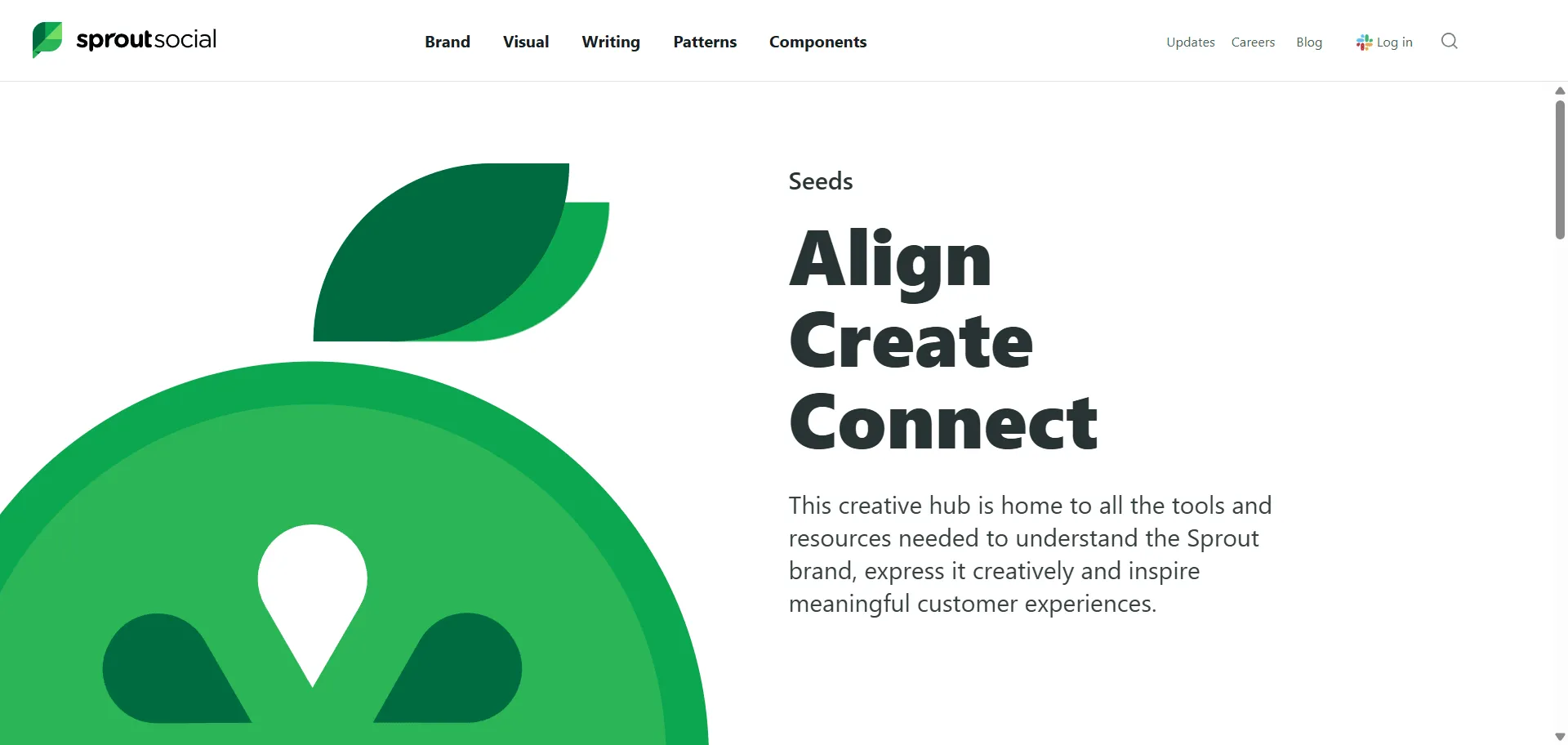 Seeds eliminates fragmented Sprout Social branding into cohesive creative experiences through comprehensive brand hub. Built for marketing teams and creative professionals, this design system combines brand guidelines with visual patterns so you can create consistent campaigns faster, while writing standards and creative resources enable streamlined workflows without brand inconsistency. This runs on a platform trusted by Sprout Social's creative teams, ensuring every project ships faster, looks sharper, and scales effortlessly through unified brand expression.